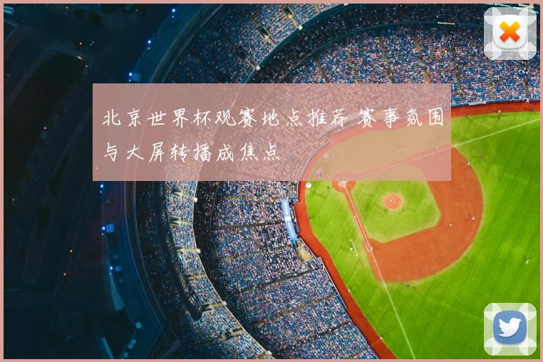 北京世界杯观赛地点推荐 赛事氛围与大屏转播成焦点