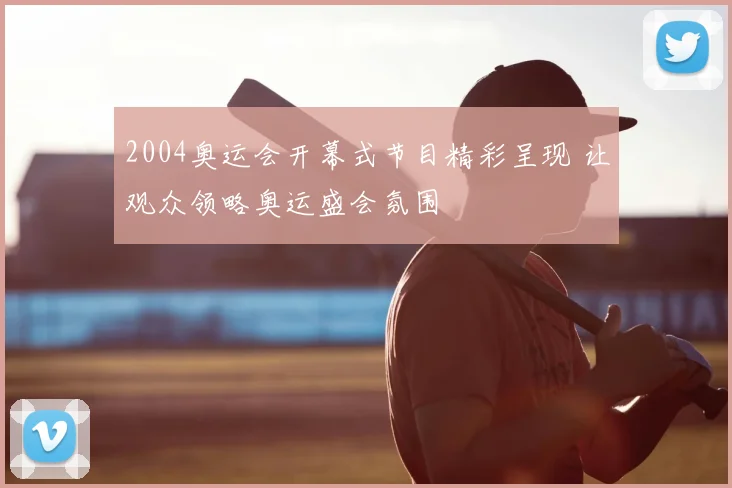 2004奥运会开幕式节目精彩呈现 让观众领略奥运盛会氛围