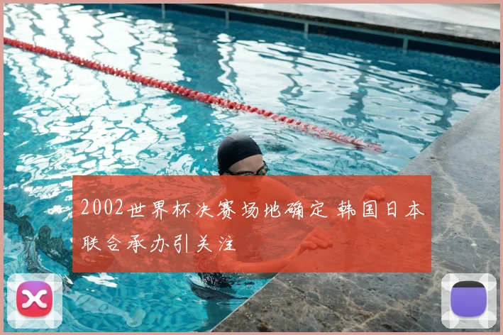 2002世界杯决赛场地确定 韩国日本联合承办引关注