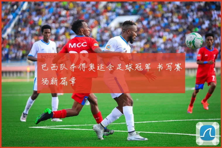 巴西队夺得奥运会足球冠军 书写赛场新篇章