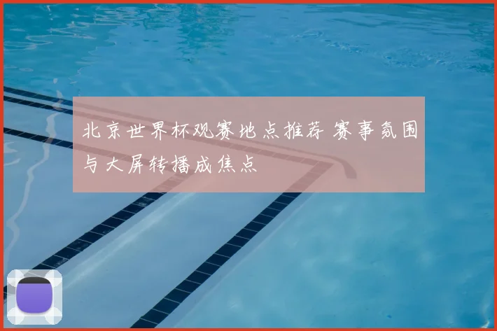 北京世界杯观赛地点推荐 赛事氛围与大屏转播成焦点
