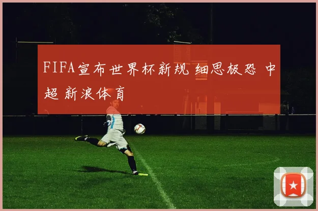 FIFA宣布世界杯新规 细思极恐 中超 新浪体育