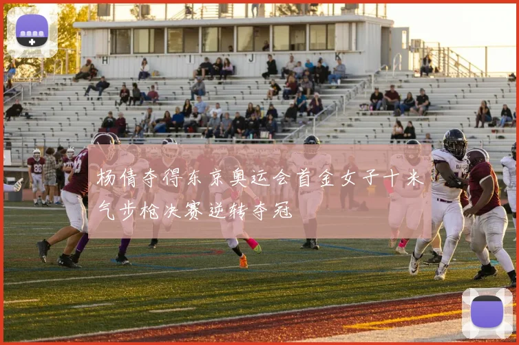 杨倩夺得东京奥运会首金女子十米气步枪决赛逆转夺冠