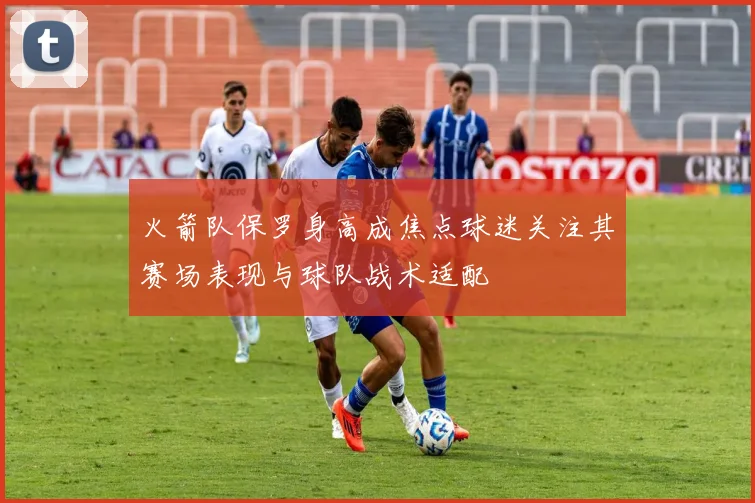火箭队保罗身高成焦点球迷关注其赛场表现与球队战术适配