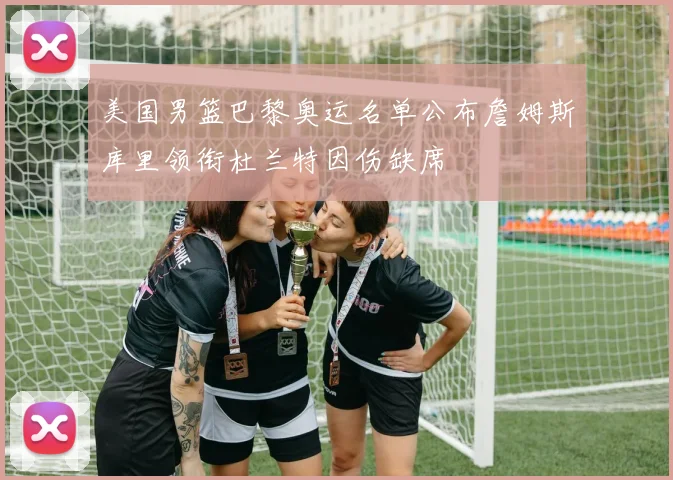 美国男篮巴黎奥运名单公布詹姆斯库里领衔杜兰特因伤缺席