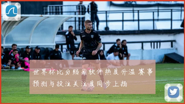 世界杯比分赔率软件热度升温 赛事预测与投注关注度同步上扬