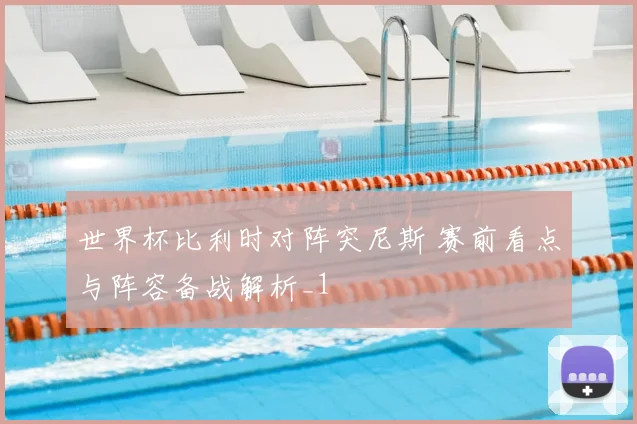 世界杯比利时对阵突尼斯 赛前看点与阵容备战解析_1