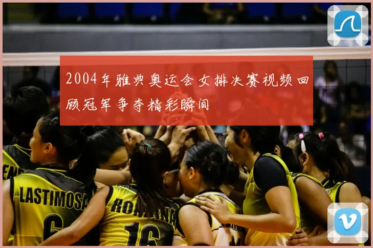 2004年雅典奥运会女排决赛视频回顾冠军争夺精彩瞬间