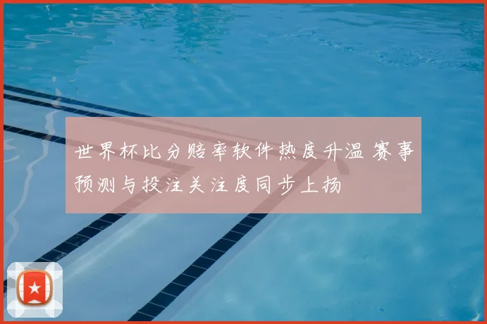 世界杯比分赔率软件热度升温 赛事预测与投注关注度同步上扬
