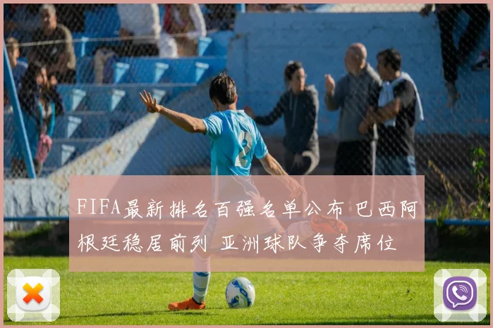 FIFA最新排名百强名单公布 巴西阿根廷稳居前列 亚洲球队争夺席位
