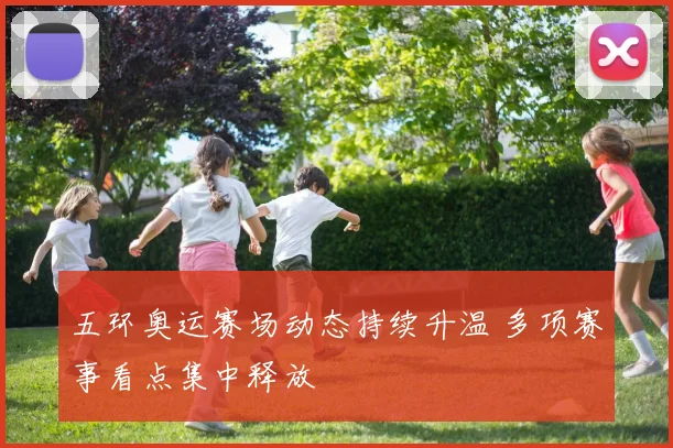 五环奥运赛场动态持续升温 多项赛事看点集中释放