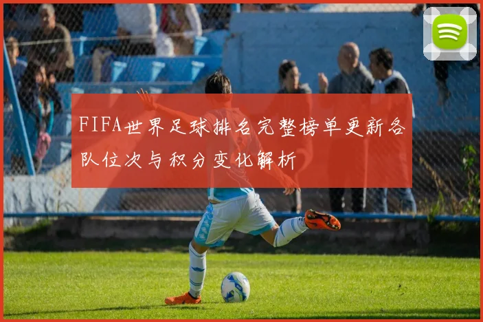 FIFA世界足球排名完整榜单更新各队位次与积分变化解析