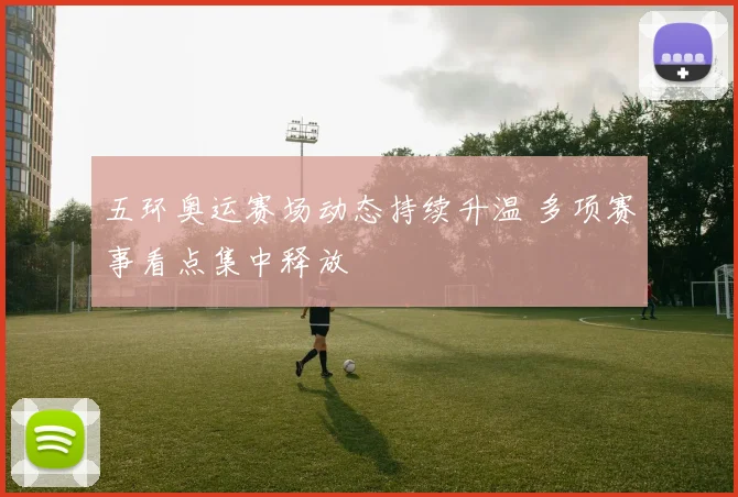 五环奥运赛场动态持续升温 多项赛事看点集中释放