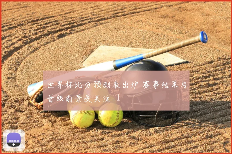 世界杯比分预测表出炉 赛事结果与晋级前景受关注_1
