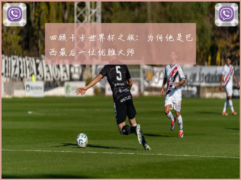 回顾卡卡世界杯之旅：为何他是巴西最后一位优雅大师