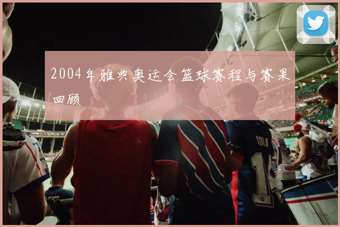 2004年雅典奥运会篮球赛程与赛果回顾