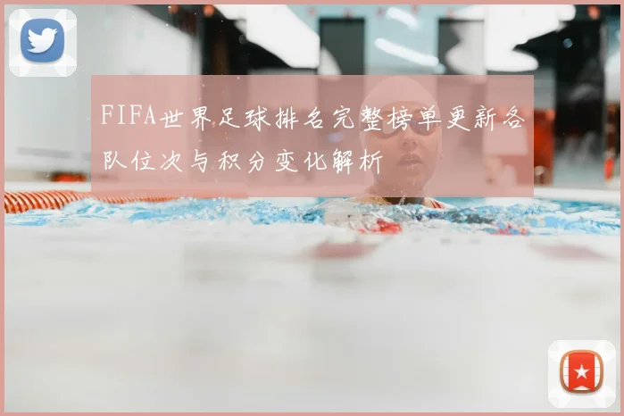 FIFA世界足球排名完整榜单更新各队位次与积分变化解析