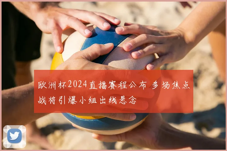 欧洲杯2024直播赛程公布 多场焦点战将引爆小组出线悬念