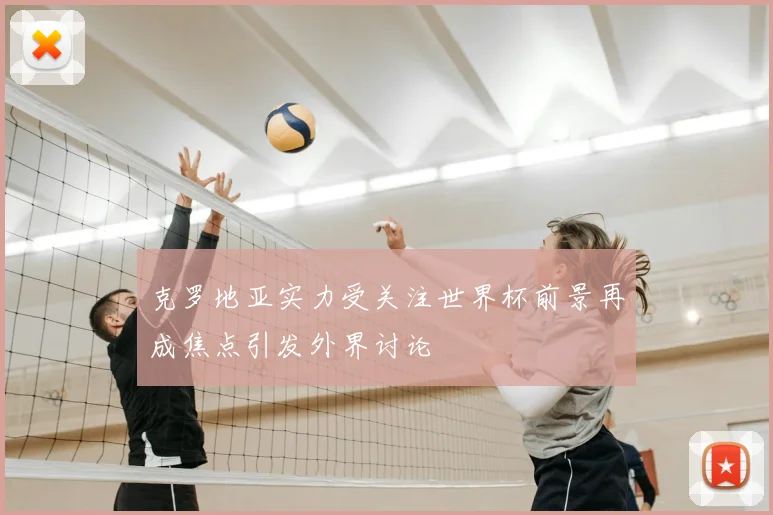 克罗地亚实力受关注世界杯前景再成焦点引发外界讨论