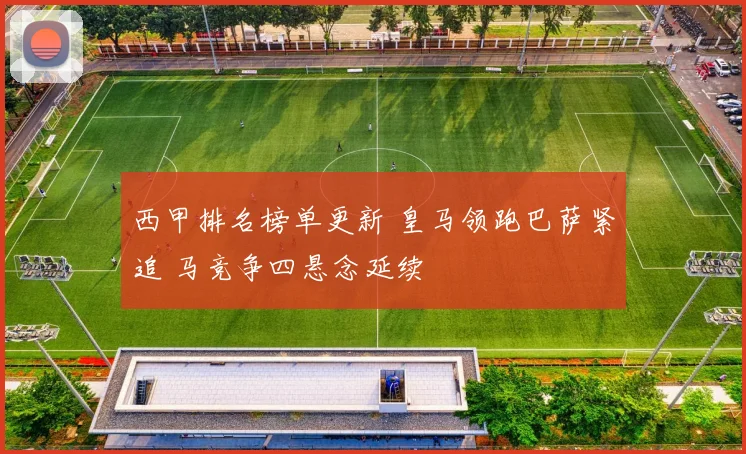 西甲排名榜单更新 皇马领跑巴萨紧追 马竞争四悬念延续