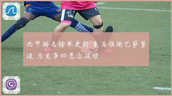 西甲排名榜单更新 皇马领跑巴萨紧追 马竞争四悬念延续