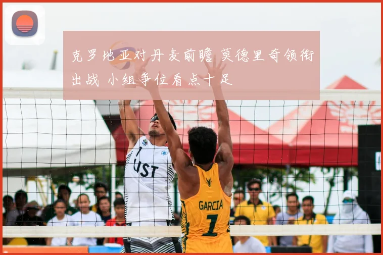 克罗地亚对丹麦前瞻 莫德里奇领衔出战 小组争位看点十足