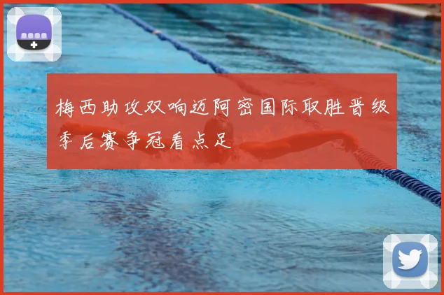 梅西助攻双响迈阿密国际取胜晋级季后赛争冠看点足