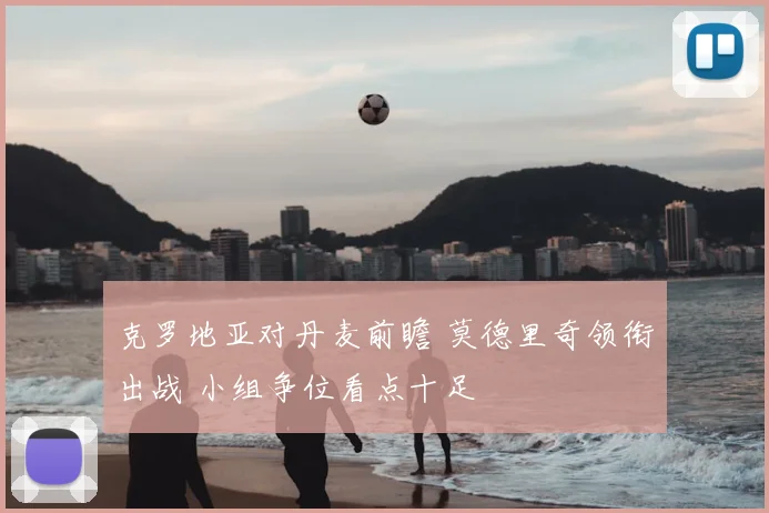 克罗地亚对丹麦前瞻 莫德里奇领衔出战 小组争位看点十足