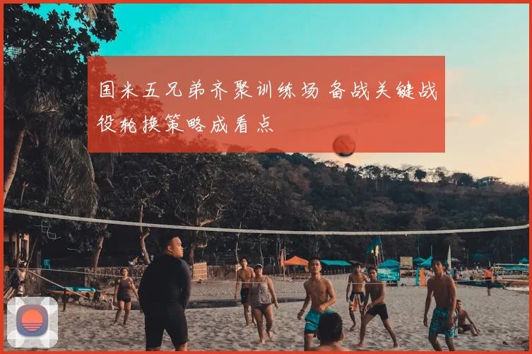 国米五兄弟齐聚训练场 备战关键战役轮换策略成看点