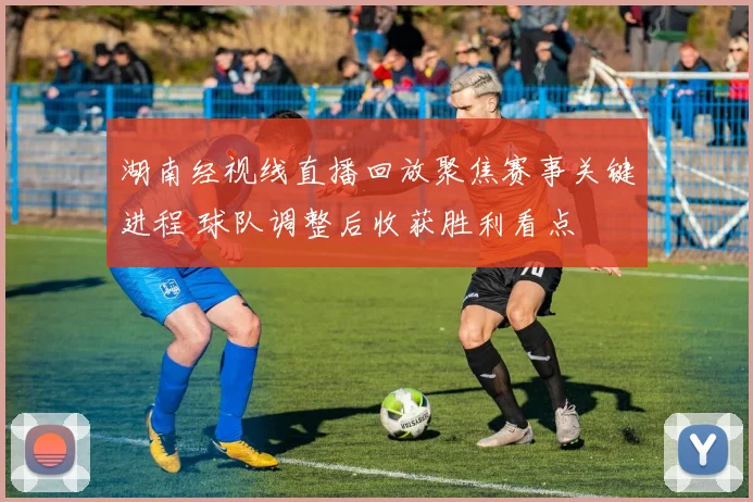 湖南经视线直播回放聚焦赛事关键进程 球队调整后收获胜利看点