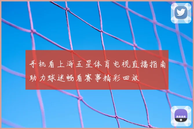 手机看上海五星体育电视直播指南助力球迷畅看赛事精彩回放