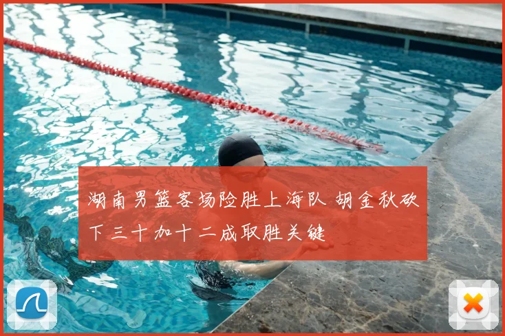 湖南男篮客场险胜上海队 胡金秋砍下三十加十二成取胜关键