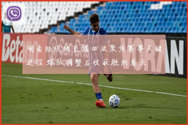 湖南经视线直播回放聚焦赛事关键进程 球队调整后收获胜利看点