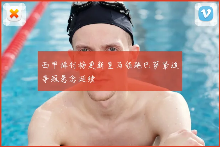 西甲排行榜更新皇马领跑巴萨紧追争冠悬念延续