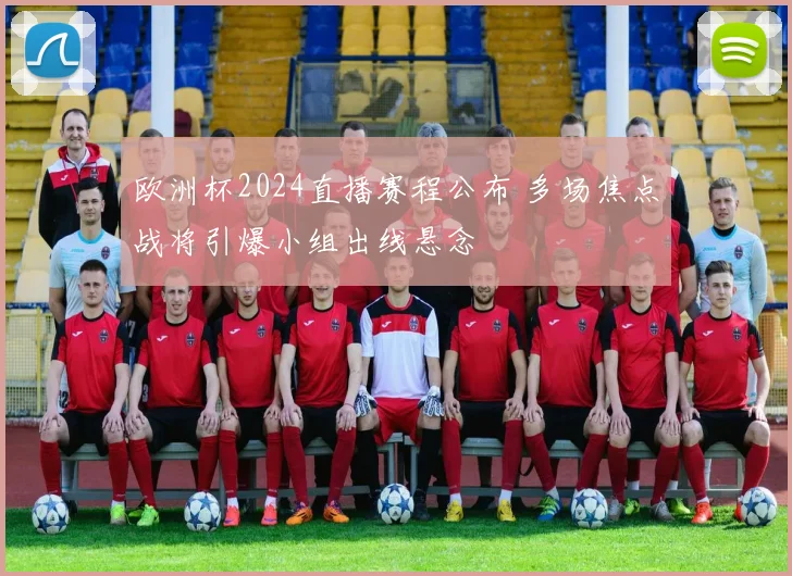 欧洲杯2024直播赛程公布 多场焦点战将引爆小组出线悬念